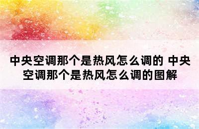 中央空调那个是热风怎么调的 中央空调那个是热风怎么调的图解